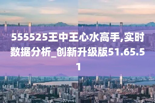 555525王中王心水高手,定性解析明確評估_特色版63.334